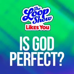 Loop Show Likes You: Is God Perfect? - The Loop Show