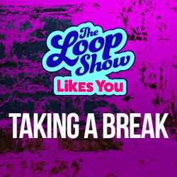 Loop Show Likes You: Taking a Break - The Loop Show